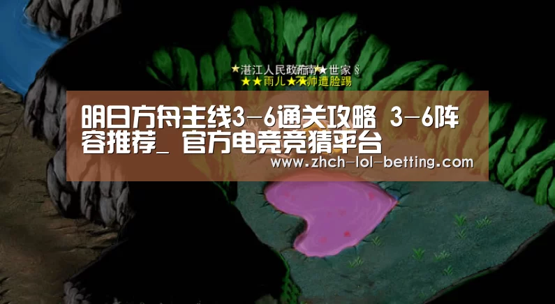 明日方舟主线3-6通关攻略 3-6阵容推荐_ 官方电竞竞猜平