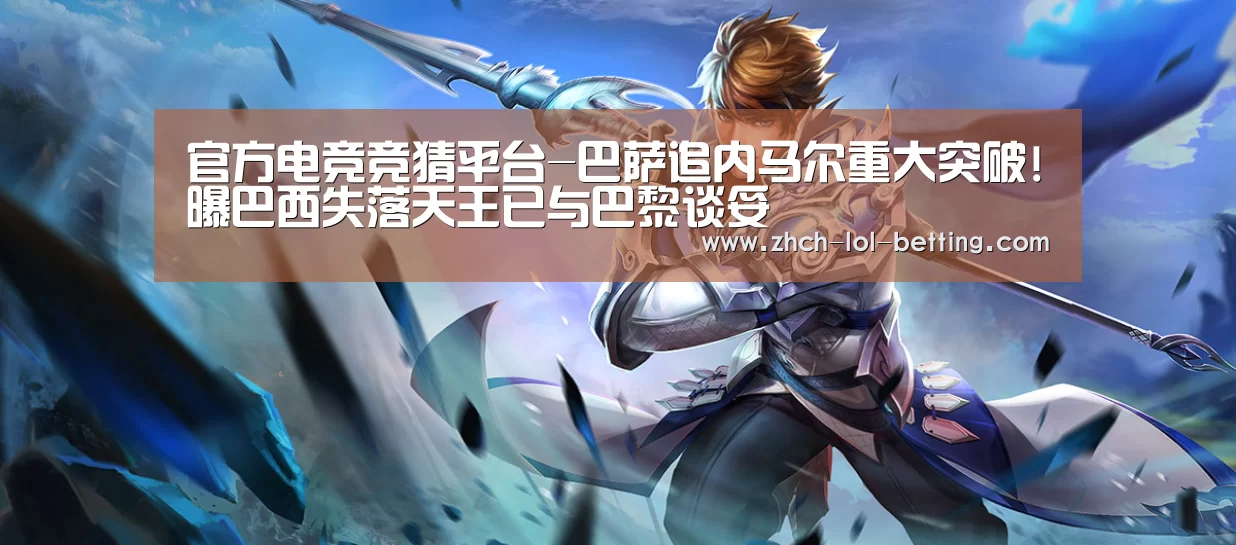  官方电竞竞猜平台-巴萨追内马尔重大突破!曝巴西失落天王已与