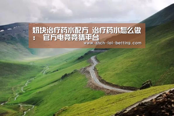 奶块治疗药水配方 治疗药水怎么做: 官方电竞竞猜平台(图2) 官方电竞竞猜平台