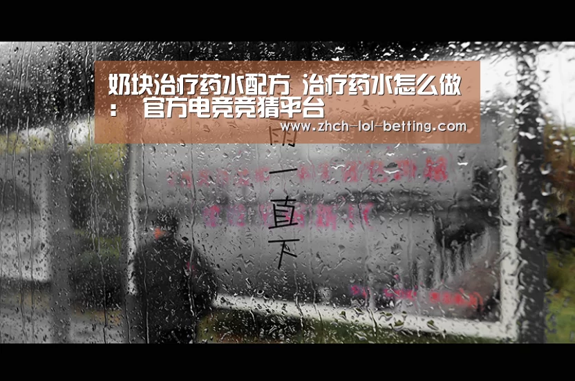 奶块治疗药水配方 治疗药水怎么做: 官方电竞竞猜平台(图4) 官方电竞竞猜平台