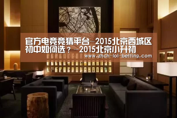 官方电竞竞猜平台-2015北京西城区初中如何选?-2015北京小升初(图2) LOL英雄联盟投注